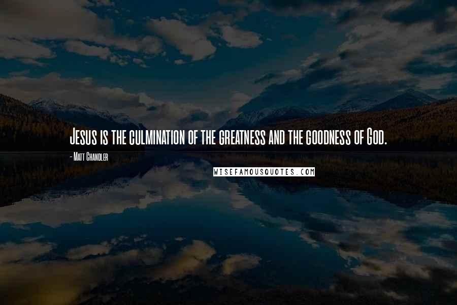 Matt Chandler Quotes: Jesus is the culmination of the greatness and the goodness of God.