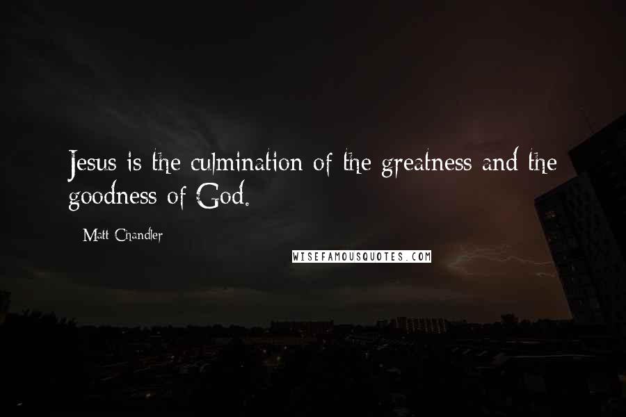 Matt Chandler Quotes: Jesus is the culmination of the greatness and the goodness of God.