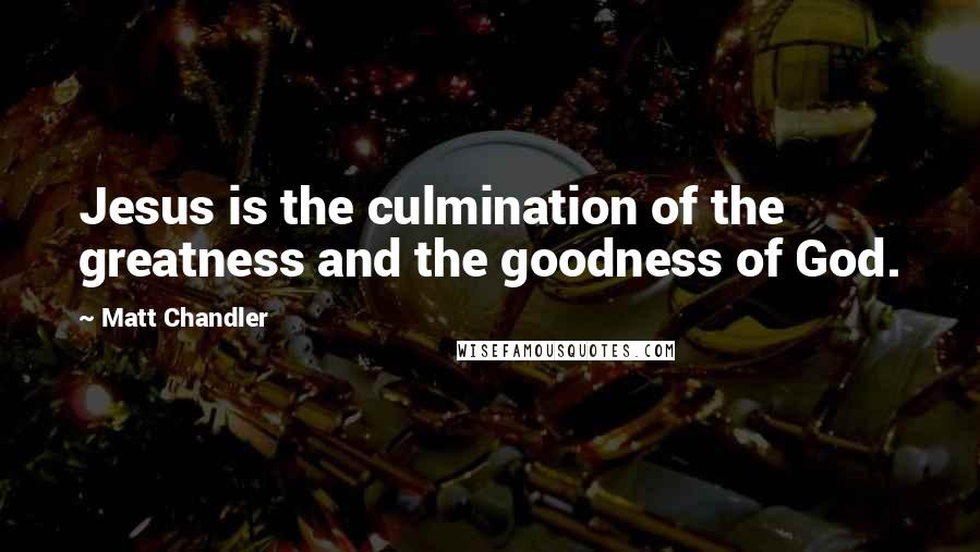 Matt Chandler Quotes: Jesus is the culmination of the greatness and the goodness of God.