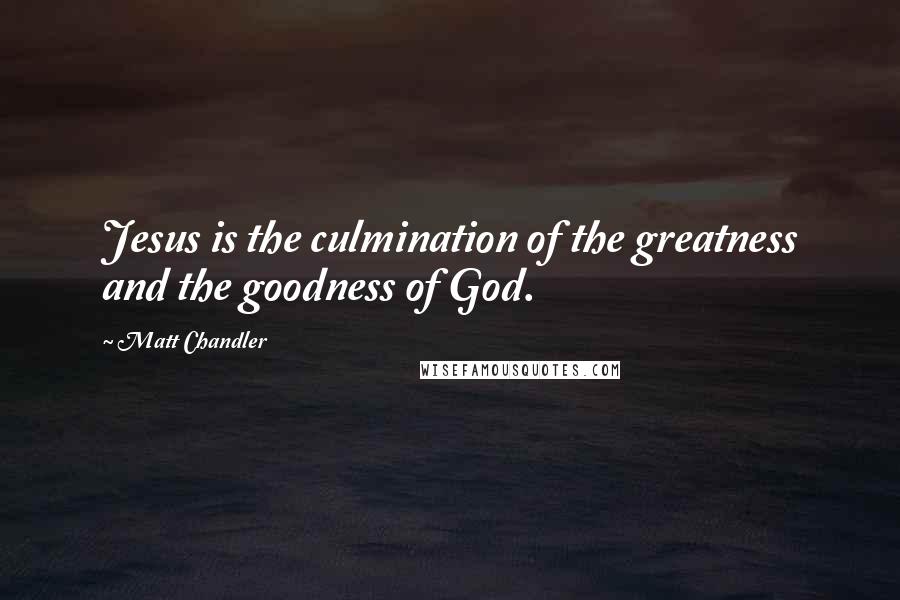 Matt Chandler Quotes: Jesus is the culmination of the greatness and the goodness of God.