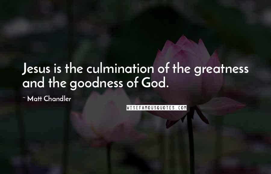 Matt Chandler Quotes: Jesus is the culmination of the greatness and the goodness of God.