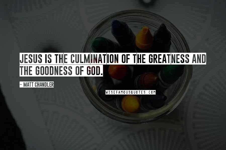 Matt Chandler Quotes: Jesus is the culmination of the greatness and the goodness of God.