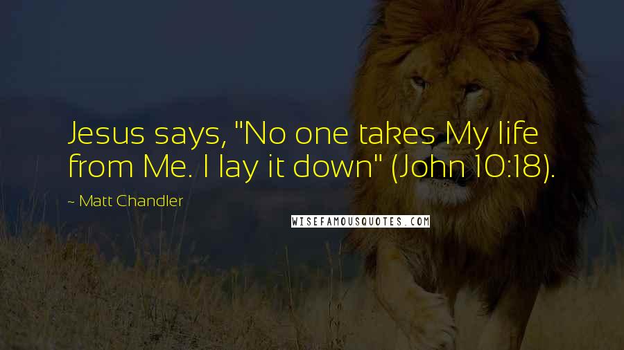 Matt Chandler Quotes: Jesus says, "No one takes My life from Me. I lay it down" (John 10:18).
