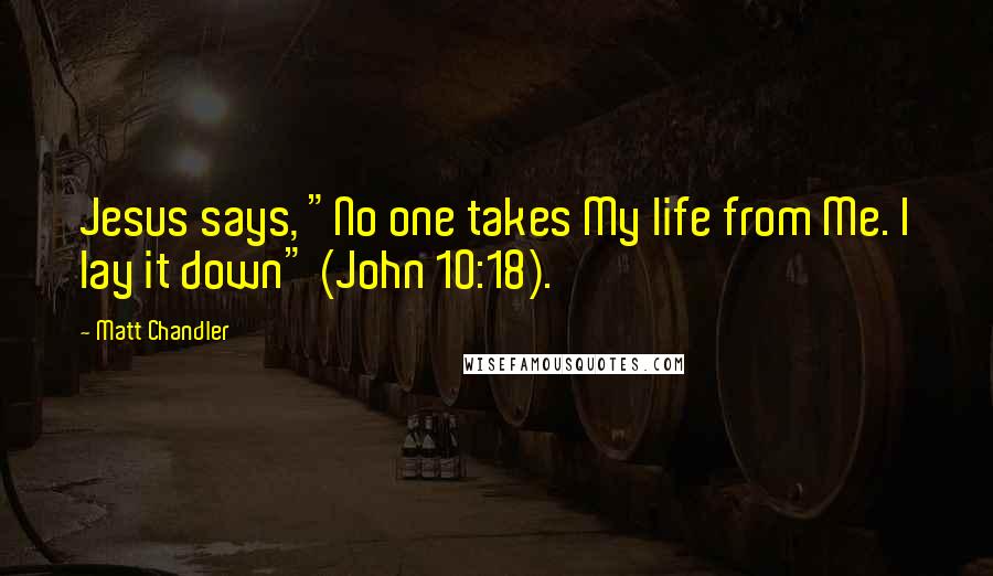 Matt Chandler Quotes: Jesus says, "No one takes My life from Me. I lay it down" (John 10:18).