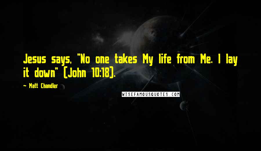 Matt Chandler Quotes: Jesus says, "No one takes My life from Me. I lay it down" (John 10:18).