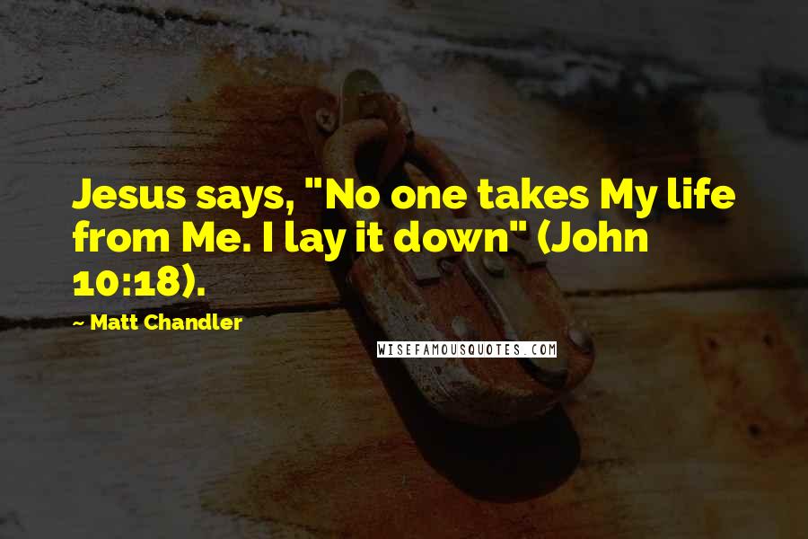 Matt Chandler Quotes: Jesus says, "No one takes My life from Me. I lay it down" (John 10:18).
