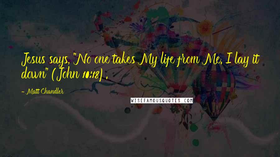 Matt Chandler Quotes: Jesus says, "No one takes My life from Me. I lay it down" (John 10:18).
