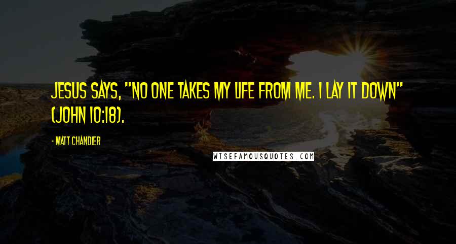 Matt Chandler Quotes: Jesus says, "No one takes My life from Me. I lay it down" (John 10:18).