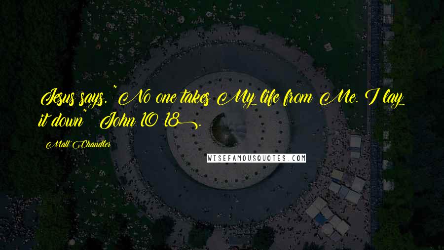 Matt Chandler Quotes: Jesus says, "No one takes My life from Me. I lay it down" (John 10:18).