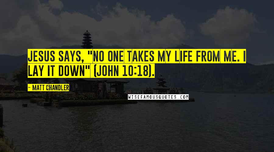 Matt Chandler Quotes: Jesus says, "No one takes My life from Me. I lay it down" (John 10:18).