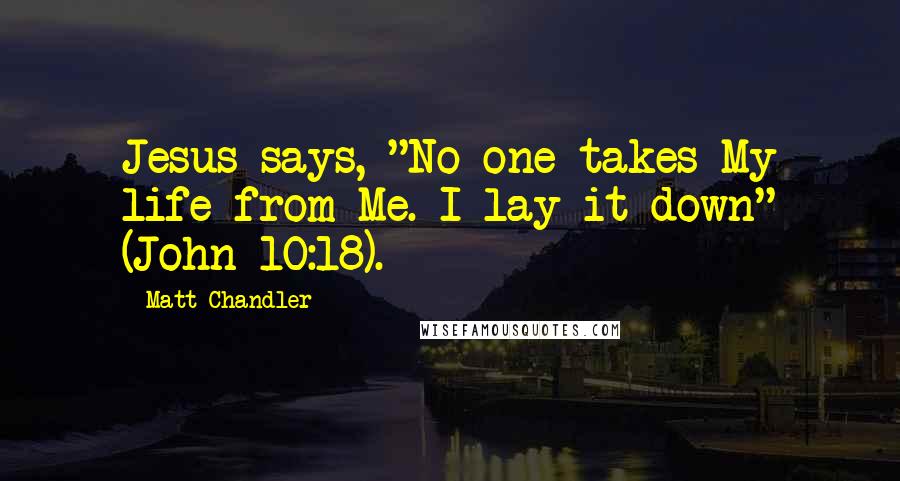 Matt Chandler Quotes: Jesus says, "No one takes My life from Me. I lay it down" (John 10:18).