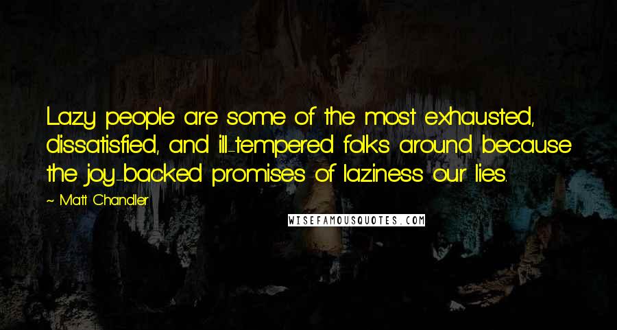 Matt Chandler Quotes: Lazy people are some of the most exhausted, dissatisfied, and ill-tempered folks around because the joy-backed promises of laziness our lies.