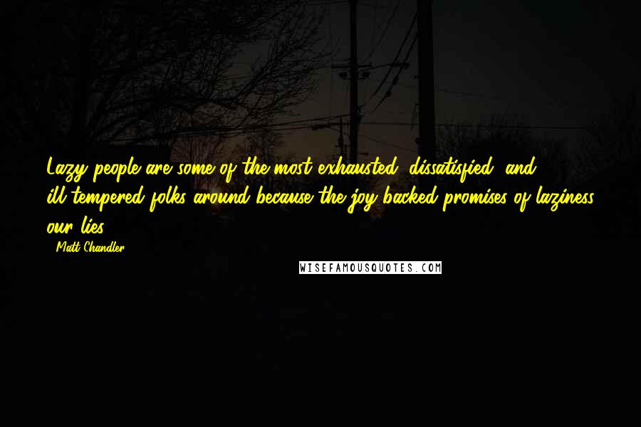 Matt Chandler Quotes: Lazy people are some of the most exhausted, dissatisfied, and ill-tempered folks around because the joy-backed promises of laziness our lies.