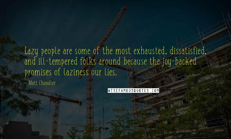 Matt Chandler Quotes: Lazy people are some of the most exhausted, dissatisfied, and ill-tempered folks around because the joy-backed promises of laziness our lies.