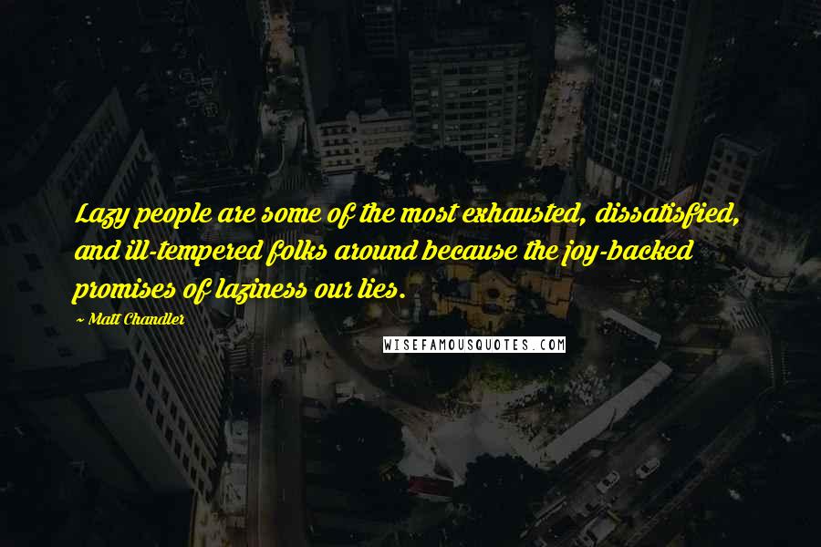 Matt Chandler Quotes: Lazy people are some of the most exhausted, dissatisfied, and ill-tempered folks around because the joy-backed promises of laziness our lies.
