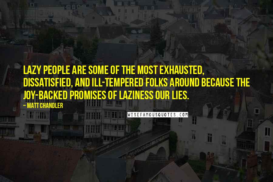Matt Chandler Quotes: Lazy people are some of the most exhausted, dissatisfied, and ill-tempered folks around because the joy-backed promises of laziness our lies.