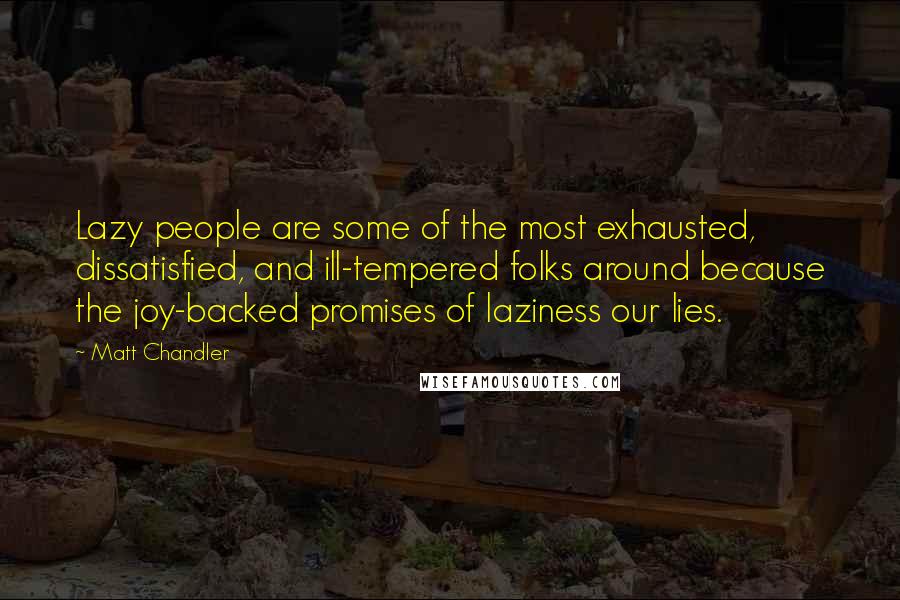 Matt Chandler Quotes: Lazy people are some of the most exhausted, dissatisfied, and ill-tempered folks around because the joy-backed promises of laziness our lies.