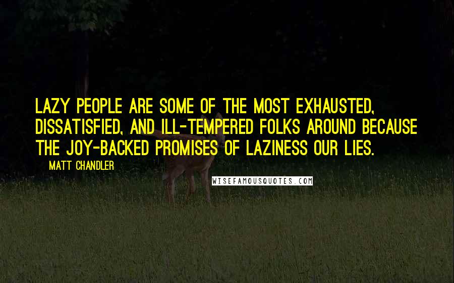 Matt Chandler Quotes: Lazy people are some of the most exhausted, dissatisfied, and ill-tempered folks around because the joy-backed promises of laziness our lies.