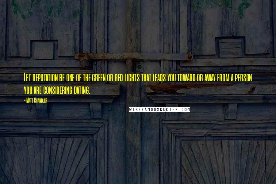 Matt Chandler Quotes: Let reputation be one of the green or red lights that leads you toward or away from a person you are considering dating.