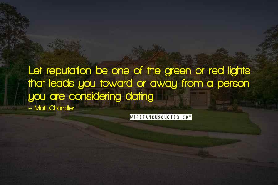 Matt Chandler Quotes: Let reputation be one of the green or red lights that leads you toward or away from a person you are considering dating.