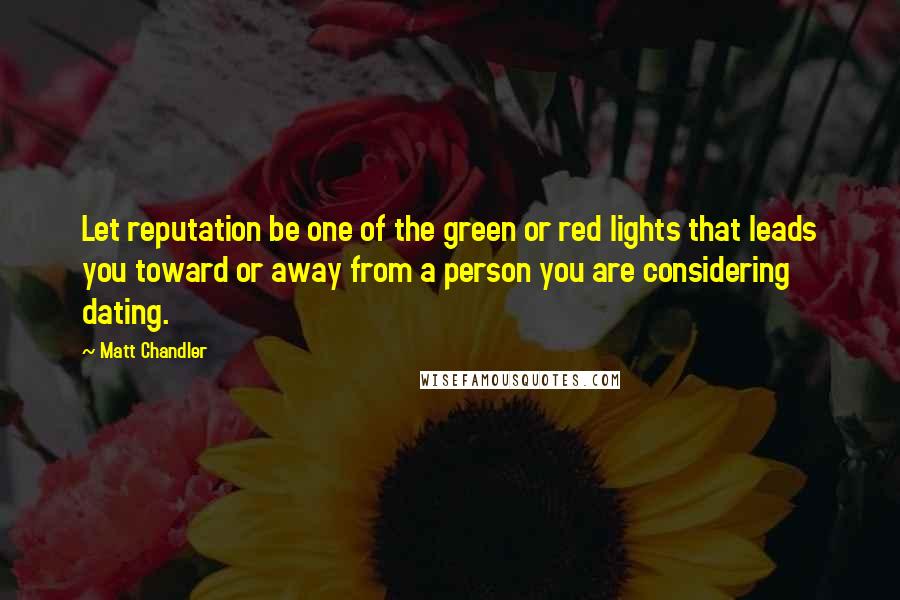 Matt Chandler Quotes: Let reputation be one of the green or red lights that leads you toward or away from a person you are considering dating.
