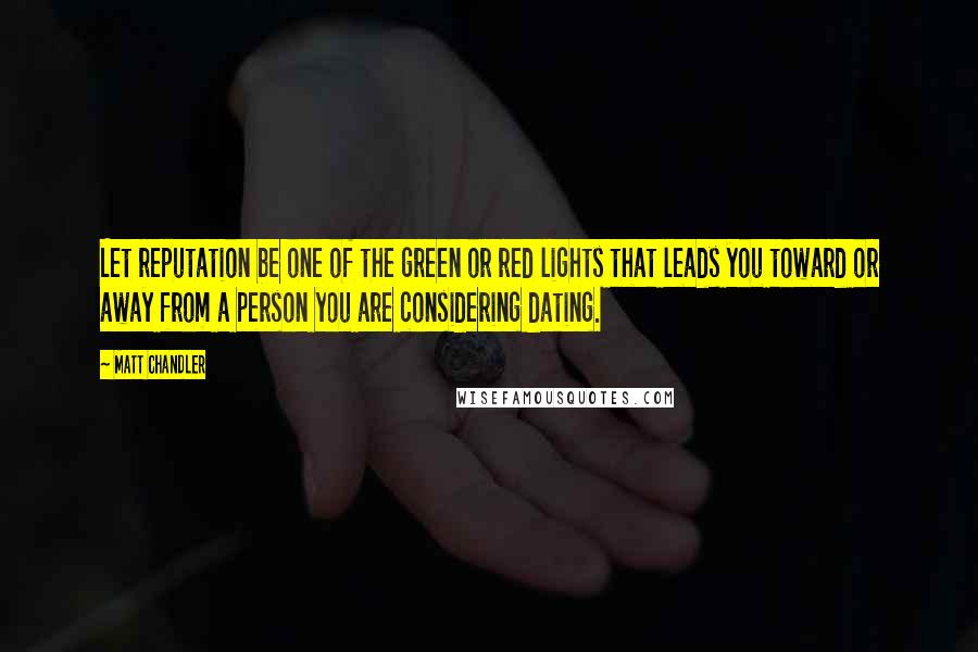 Matt Chandler Quotes: Let reputation be one of the green or red lights that leads you toward or away from a person you are considering dating.