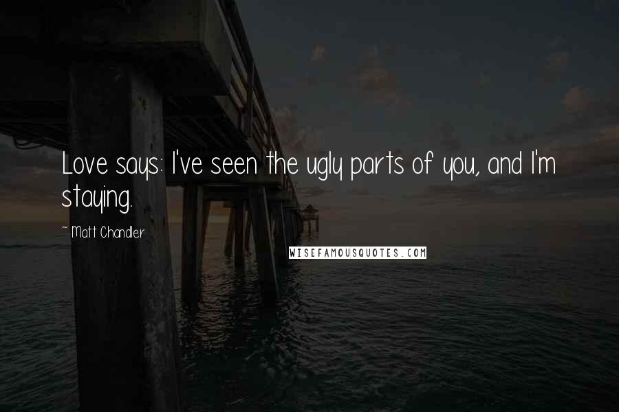 Matt Chandler Quotes: Love says: I've seen the ugly parts of you, and I'm staying.