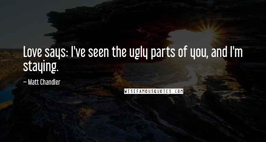 Matt Chandler Quotes: Love says: I've seen the ugly parts of you, and I'm staying.