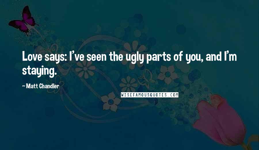 Matt Chandler Quotes: Love says: I've seen the ugly parts of you, and I'm staying.
