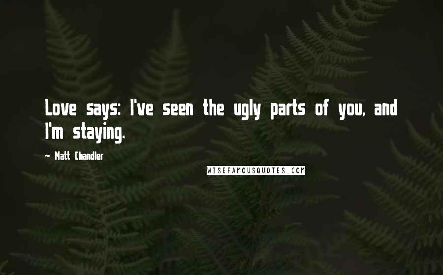 Matt Chandler Quotes: Love says: I've seen the ugly parts of you, and I'm staying.