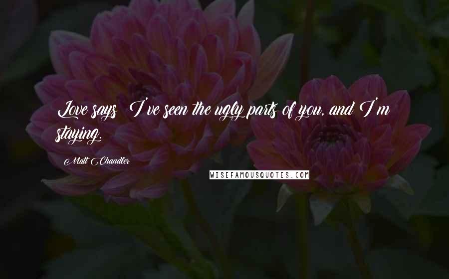 Matt Chandler Quotes: Love says: I've seen the ugly parts of you, and I'm staying.