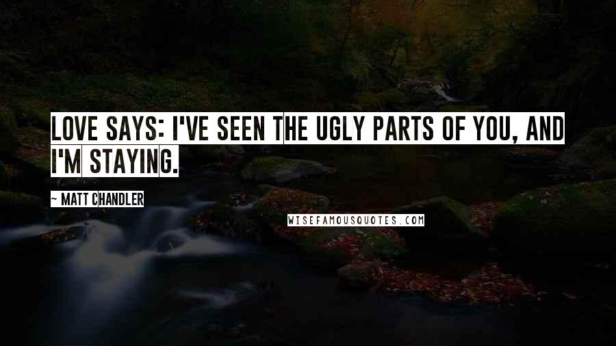 Matt Chandler Quotes: Love says: I've seen the ugly parts of you, and I'm staying.