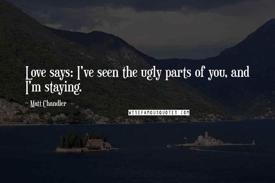 Matt Chandler Quotes: Love says: I've seen the ugly parts of you, and I'm staying.