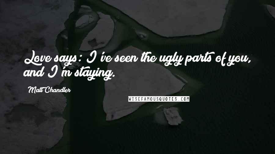 Matt Chandler Quotes: Love says: I've seen the ugly parts of you, and I'm staying.