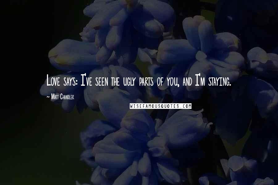 Matt Chandler Quotes: Love says: I've seen the ugly parts of you, and I'm staying.