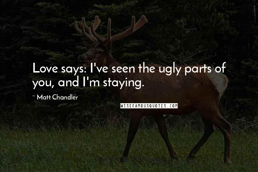 Matt Chandler Quotes: Love says: I've seen the ugly parts of you, and I'm staying.