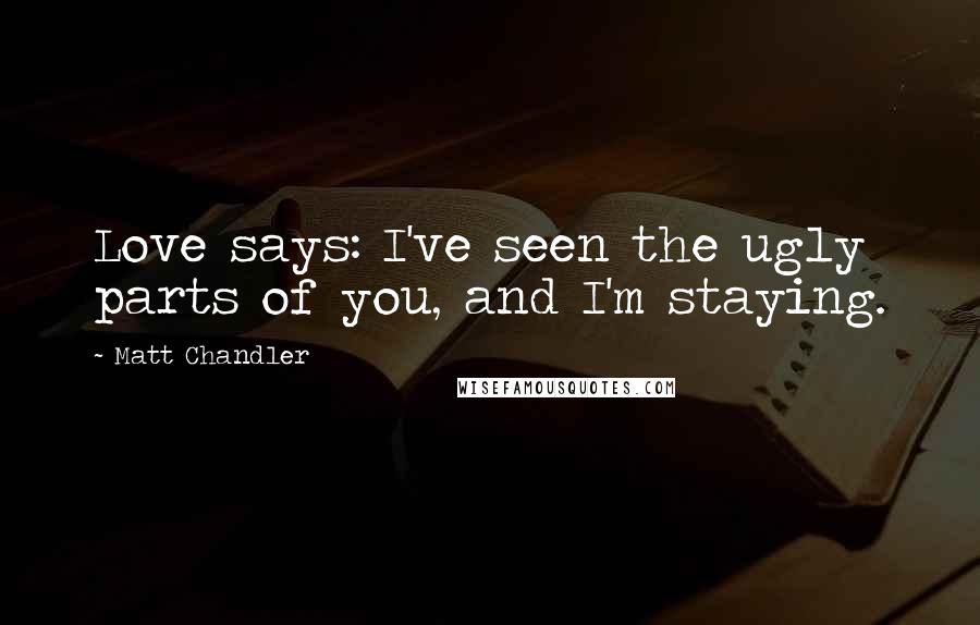 Matt Chandler Quotes: Love says: I've seen the ugly parts of you, and I'm staying.