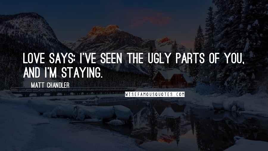Matt Chandler Quotes: Love says: I've seen the ugly parts of you, and I'm staying.