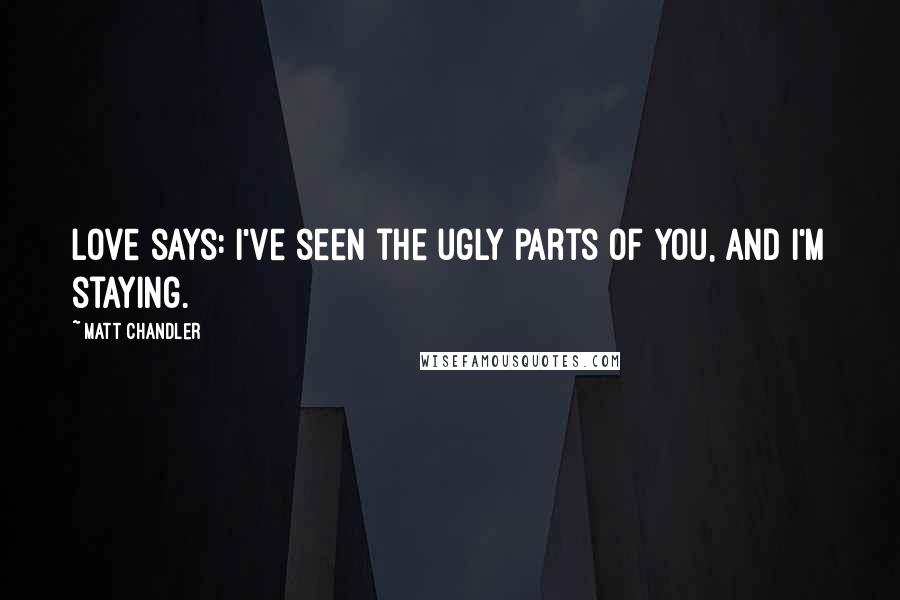 Matt Chandler Quotes: Love says: I've seen the ugly parts of you, and I'm staying.