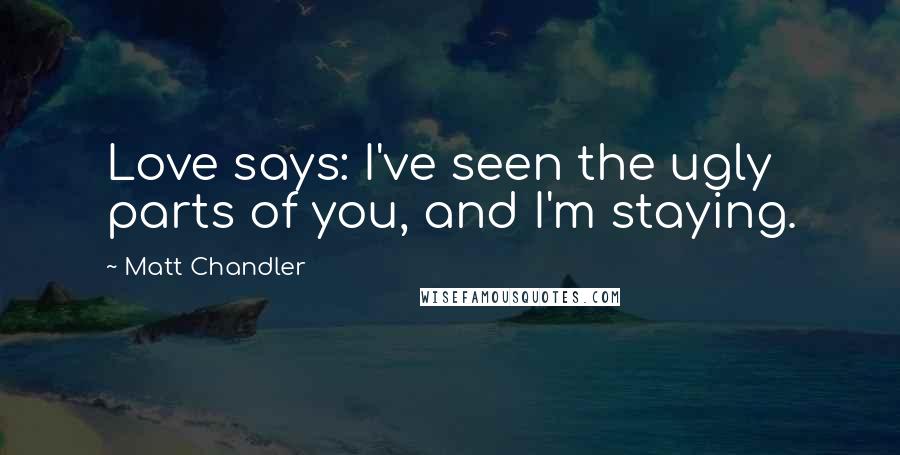 Matt Chandler Quotes: Love says: I've seen the ugly parts of you, and I'm staying.