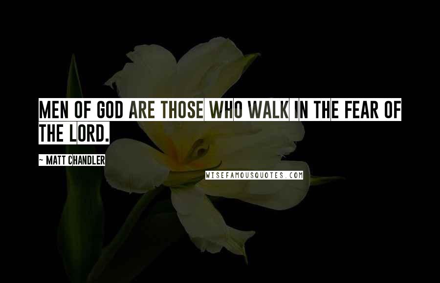 Matt Chandler Quotes: Men of God are those who walk in the fear of the Lord.