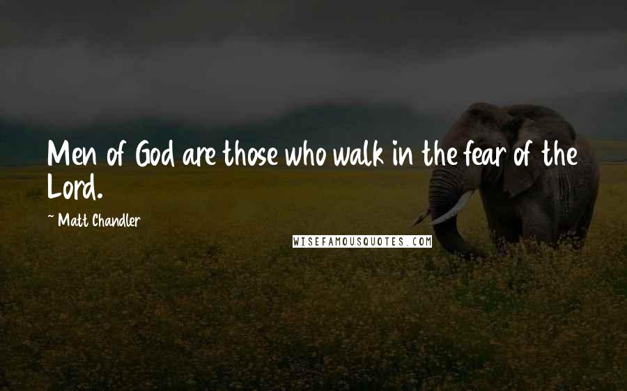 Matt Chandler Quotes: Men of God are those who walk in the fear of the Lord.