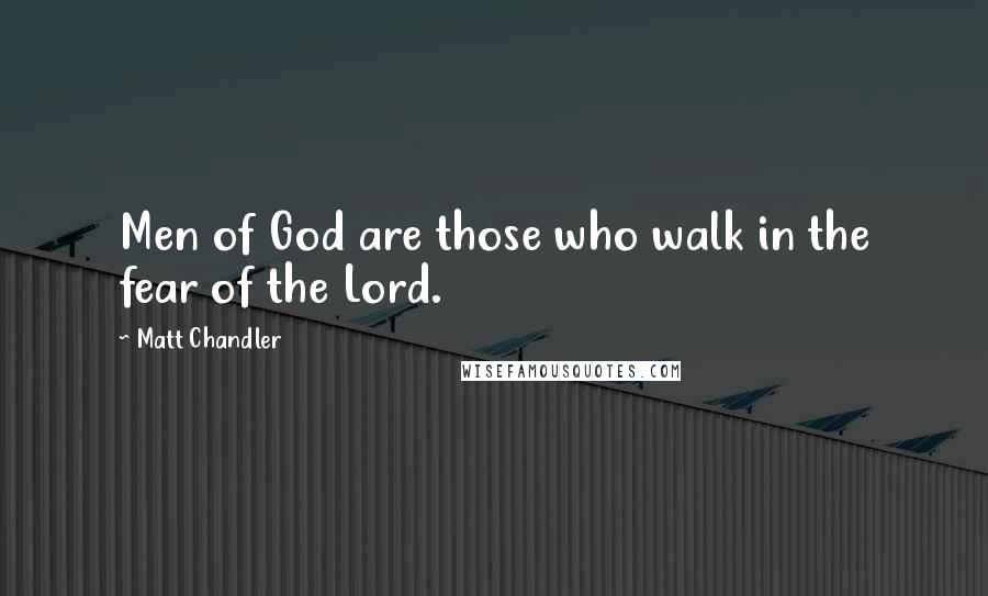 Matt Chandler Quotes: Men of God are those who walk in the fear of the Lord.