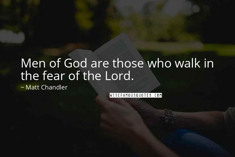 Matt Chandler Quotes: Men of God are those who walk in the fear of the Lord.