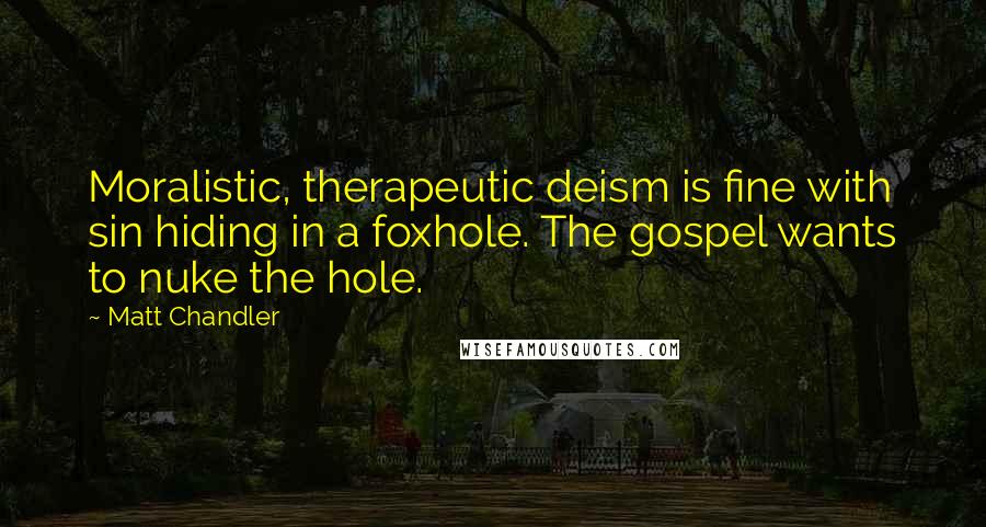 Matt Chandler Quotes: Moralistic, therapeutic deism is fine with sin hiding in a foxhole. The gospel wants to nuke the hole.