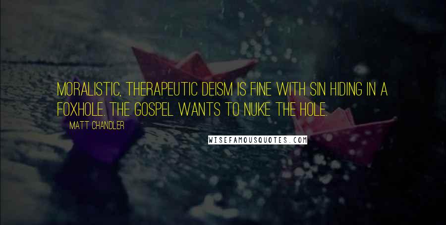 Matt Chandler Quotes: Moralistic, therapeutic deism is fine with sin hiding in a foxhole. The gospel wants to nuke the hole.