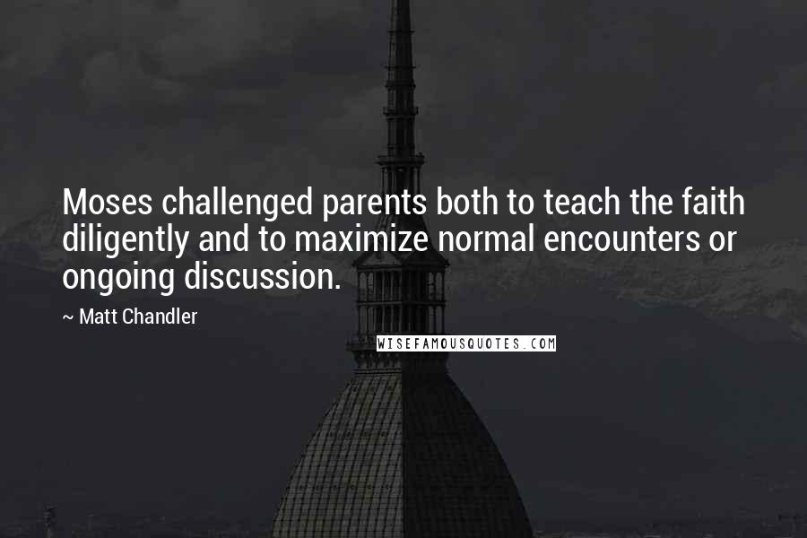 Matt Chandler Quotes: Moses challenged parents both to teach the faith diligently and to maximize normal encounters or ongoing discussion.