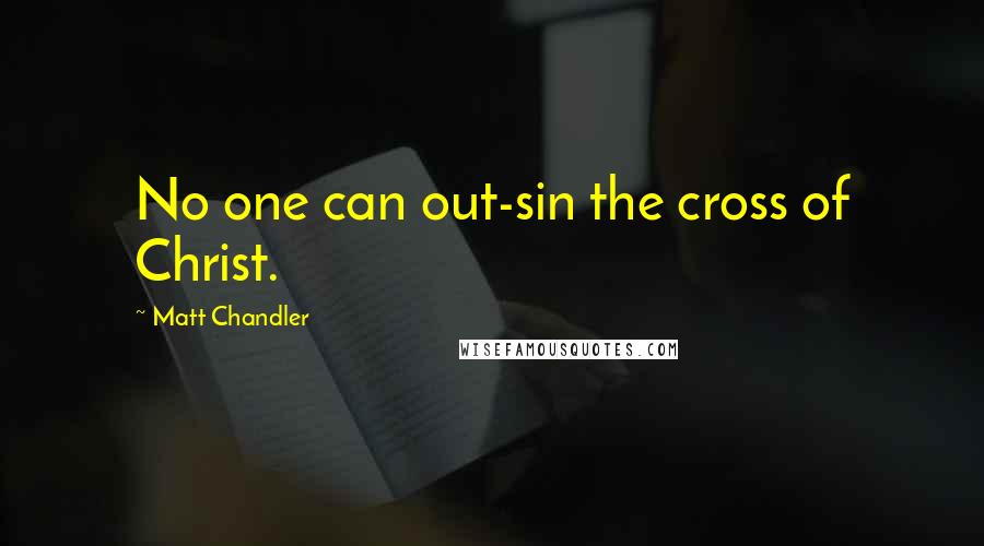 Matt Chandler Quotes: No one can out-sin the cross of Christ.