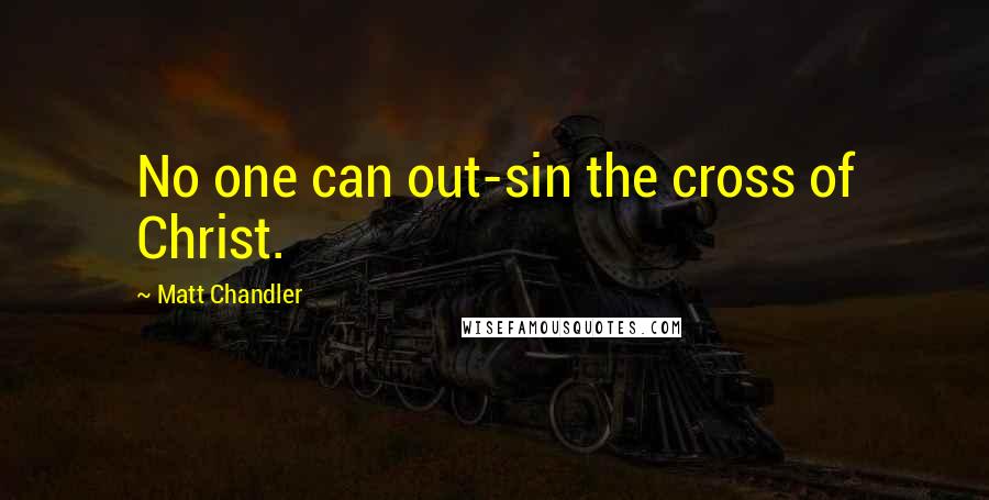 Matt Chandler Quotes: No one can out-sin the cross of Christ.