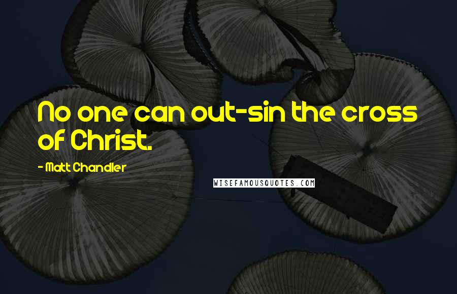 Matt Chandler Quotes: No one can out-sin the cross of Christ.